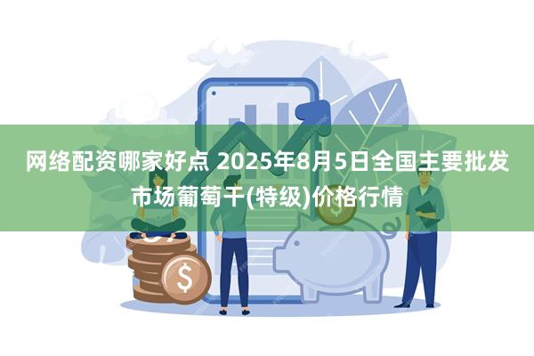 网络配资哪家好点 2025年8月5日全国主要批发市场葡萄干(特级)价格行情