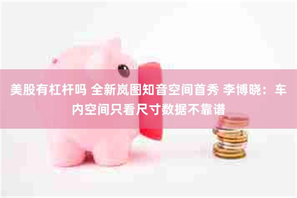美股有杠杆吗 全新岚图知音空间首秀 李博晓：车内空间只看尺寸数据不靠谱