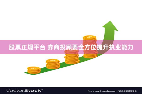 股票正规平台 券商投顾要全方位提升执业能力