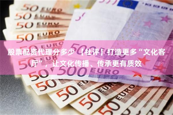 股票配资代理分多少 【社评】打造更多“文化客厅”，让文化传播、传承更有质效