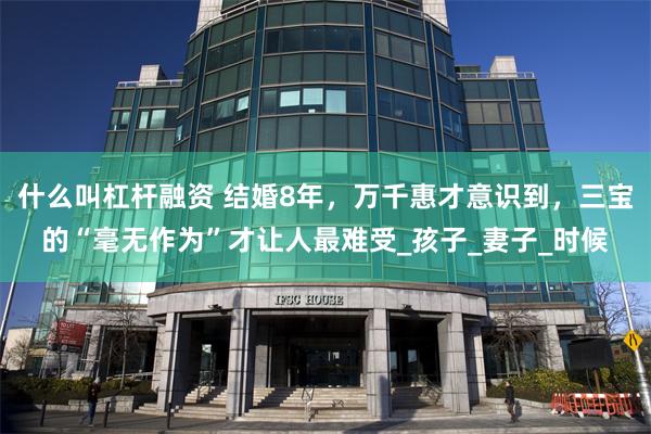 什么叫杠杆融资 结婚8年，万千惠才意识到，三宝的“毫无作为”才让人最难受_孩子_妻子_时候