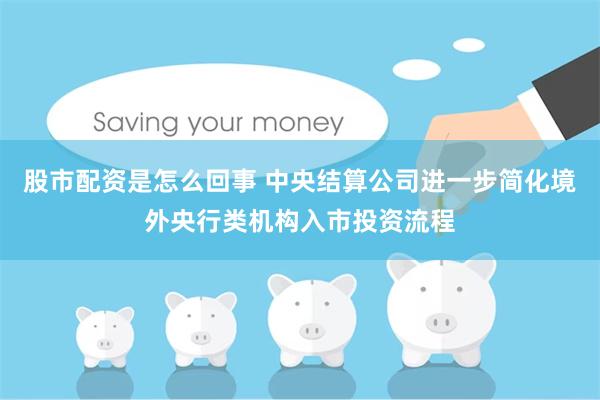 股市配资是怎么回事 中央结算公司进一步简化境外央行类机构入市投资流程