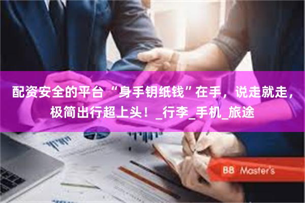 配资安全的平台 “身手钥纸钱”在手，说走就走，极简出行超上头！_行李_手机_旅途