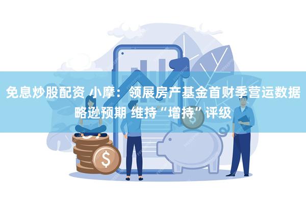 免息炒股配资 小摩：领展房产基金首财季营运数据略逊预期 维持“增持”评级