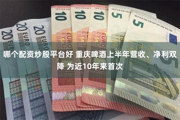 哪个配资炒股平台好 重庆啤酒上半年营收、净利双降 为近10年来首次