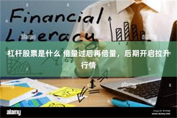 杠杆股票是什么 倍量过后再倍量，后期开启拉升行情
