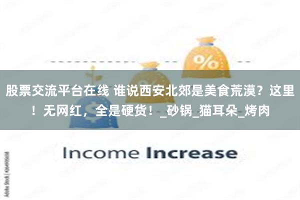 股票交流平台在线 谁说西安北郊是美食荒漠？这里！无网红，全是硬货！_砂锅_猫耳朵_烤肉