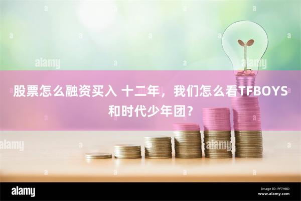 股票怎么融资买入 十二年，我们怎么看TFBOYS和时代少年团？