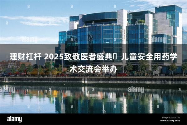 理财杠杆 2025致敬医者盛典・儿童安全用药学术交流会举办
