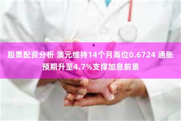 股票配资分析 澳元维持14个月高位0.6724 通胀预期升至4.7%支撑加息前景